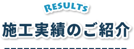 RESULTS 施工実績のご紹介